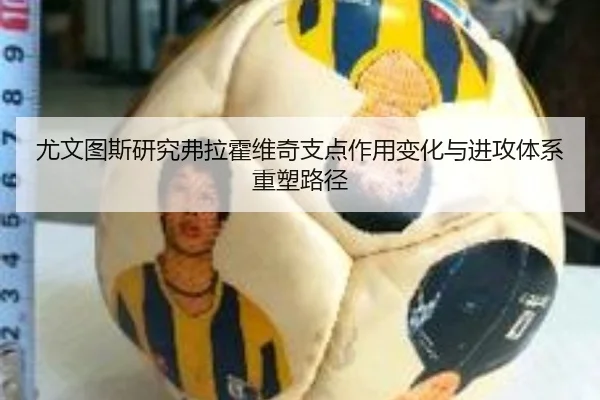 尤文图斯研究弗拉霍维奇支点作用变化与进攻体系重塑路径