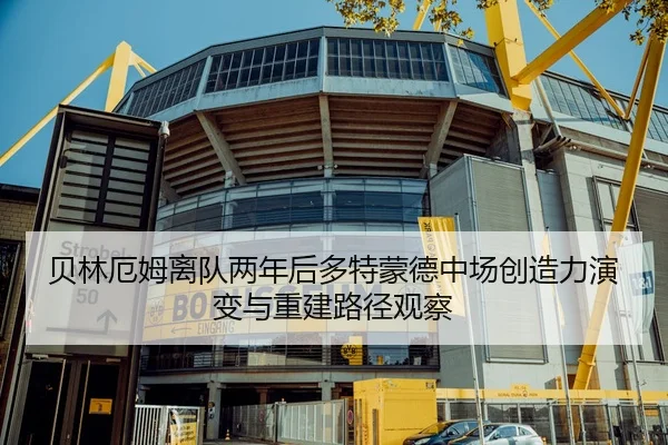 贝林厄姆离队两年后多特蒙德中场创造力演变与重建路径观察