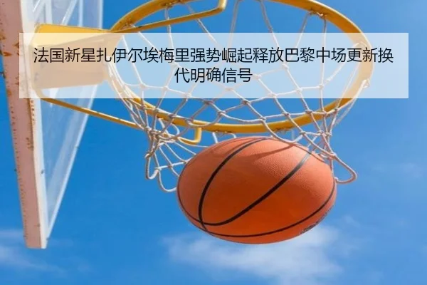法国新星扎伊尔埃梅里强势崛起释放巴黎中场更新换代明确信号