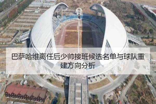 巴萨哈维离任后少帅接班候选名单与球队重建方向分析