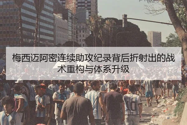 梅西迈阿密连续助攻纪录背后折射出的战术重构与体系升级