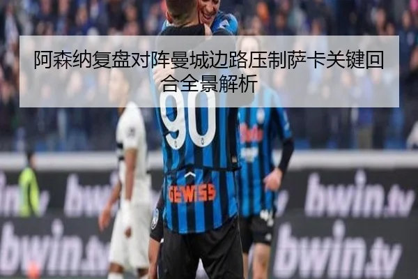 阿森纳复盘对阵曼城边路压制萨卡关键回合全景解析