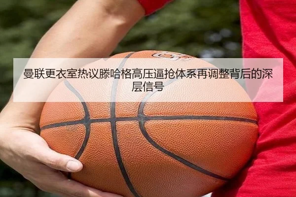 曼联更衣室热议滕哈格高压逼抢体系再调整背后的深层信号