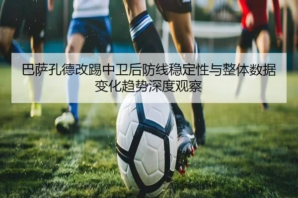 巴萨孔德改踢中卫后防线稳定性与整体数据变化趋势深度观察