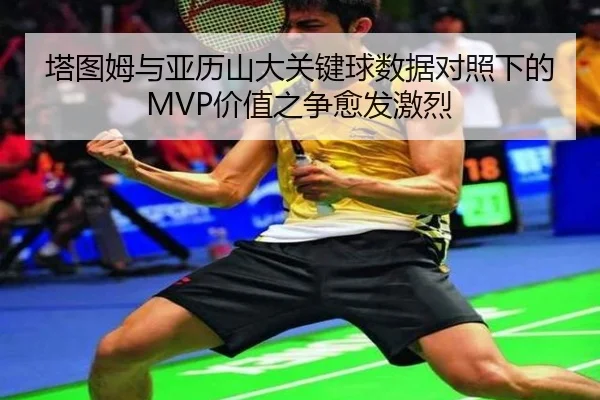 塔图姆与亚历山大关键球数据对照下的MVP价值之争愈发激烈